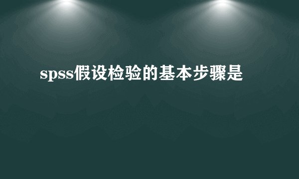 spss假设检验的基本步骤是