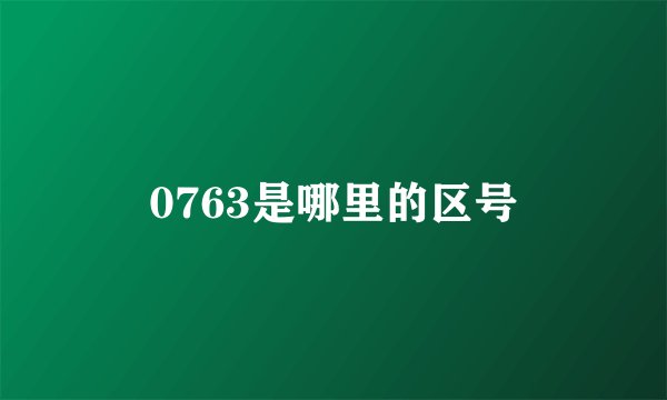 0763是哪里的区号