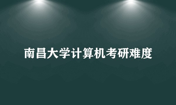 南昌大学计算机考研难度