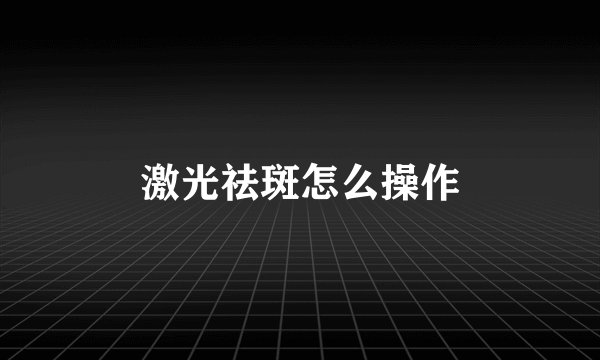 激光祛斑怎么操作
