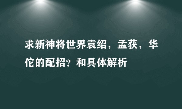 求新神将世界袁绍,孟获,华佗的配招?和具体解析