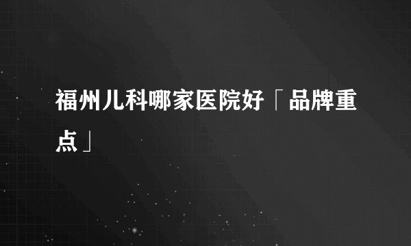 福州儿科哪家医院好「品牌重点」