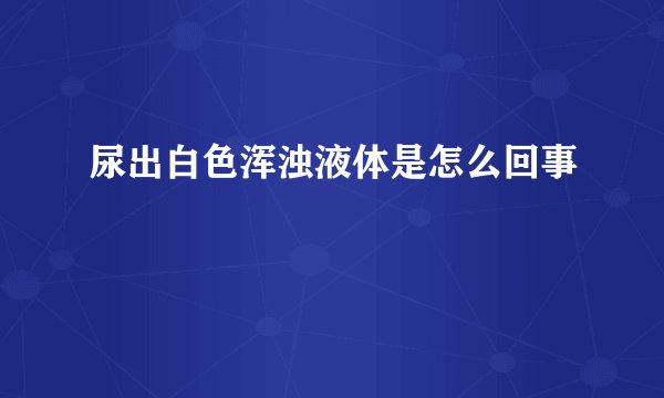 尿出白色浑浊液体是怎么回事