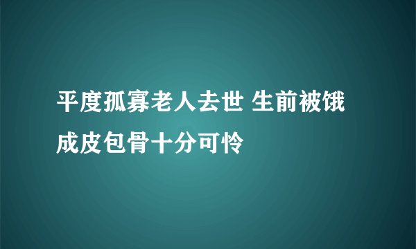 平度孤寡老人去世 生前被饿成皮包骨十分可怜