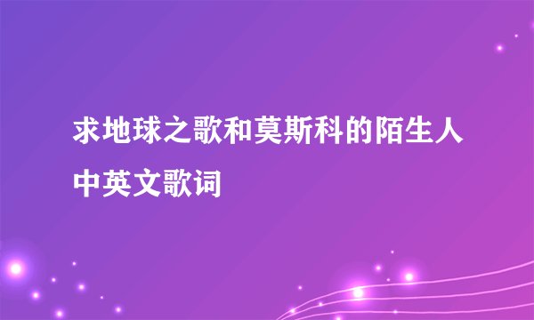 求地球之歌和莫斯科的陌生人中英文歌词