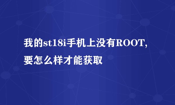 我的st18i手机上没有ROOT,要怎么样才能获取