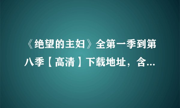 《绝望的主妇》全第一季到第八季【高清】下载地址，含中文字幕，谢谢！