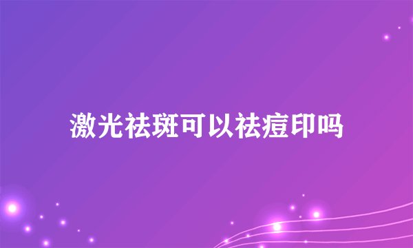 激光祛斑可以祛痘印吗