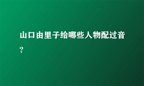山口由里子给哪些人物配过音？