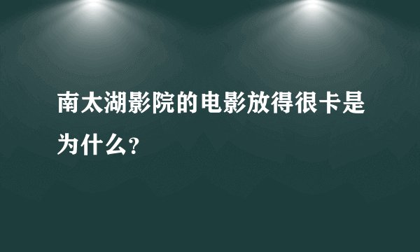 南太湖影院的电影放得很卡是为什么？
