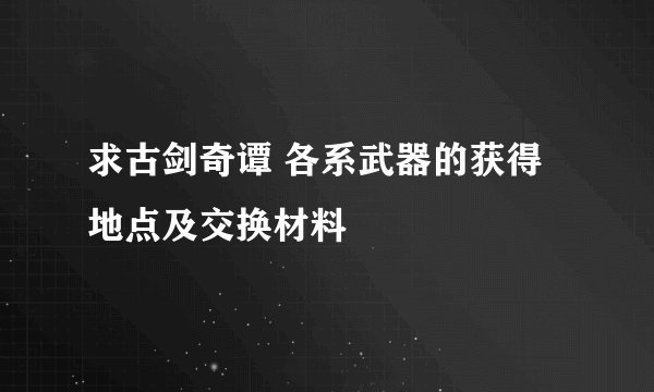 求古剑奇谭 各系武器的获得地点及交换材料