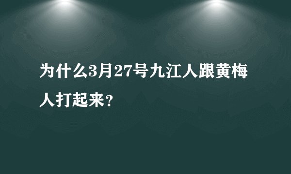 为什么3月27号九江人跟黄梅人打起来?