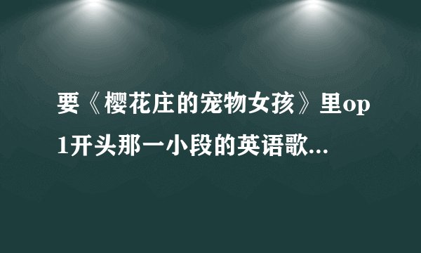 要《樱花庄的宠物女孩》里op1开头那一小段的英语歌词,能翻译出来就更好了
