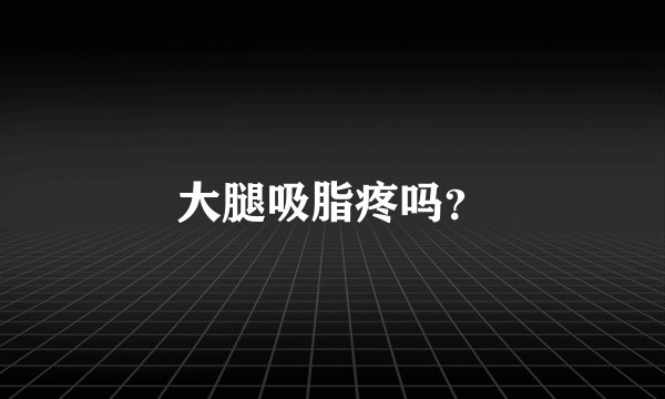 大腿吸脂疼吗？
