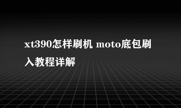 xt390怎样刷机 moto底包刷入教程详解
