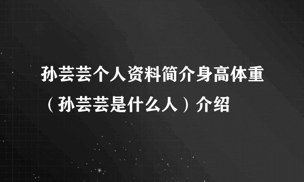 孙芸芸个人资料简介身高体重（孙芸芸是什么人）介绍