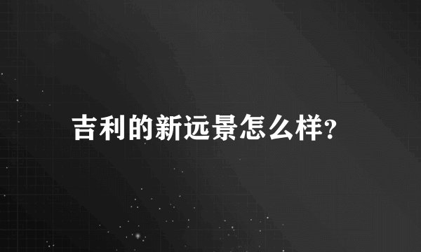 吉利的新远景怎么样？