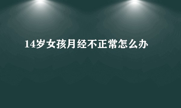 14岁女孩月经不正常怎么办