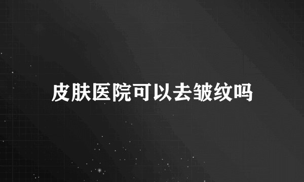 皮肤医院可以去皱纹吗
