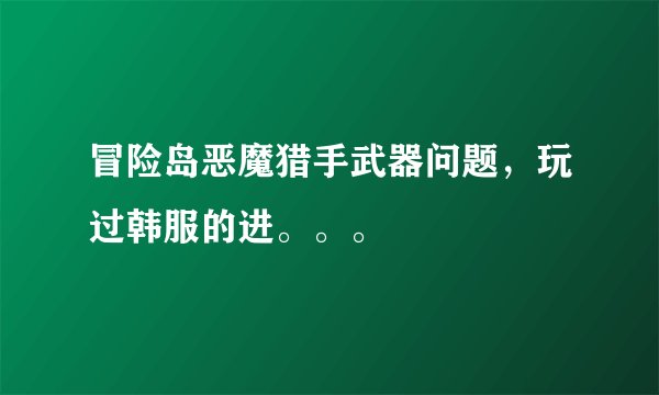 冒险岛恶魔猎手武器问题，玩过韩服的进。。。