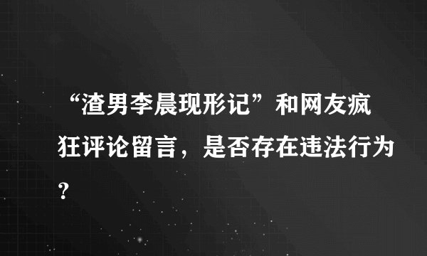 “渣男李晨现形记”和网友疯狂评论留言，是否存在违法行为？
