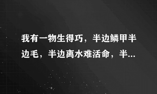 我有一物生得巧,半边鳞甲半边毛,半边离水难活命,半边入水命难保。 (打一字)