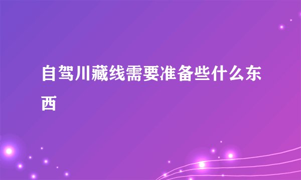 自驾川藏线需要准备些什么东西