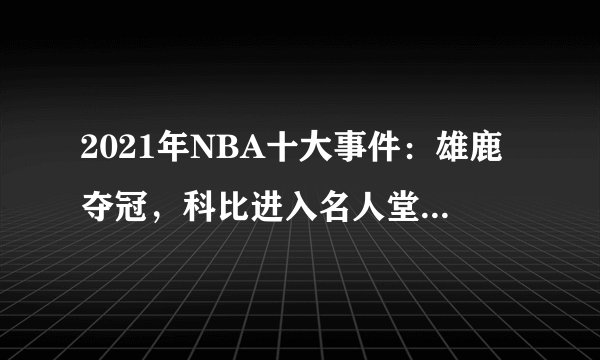2021年NBA十大事件：雄鹿夺冠，科比进入名人堂，库里成为三分王