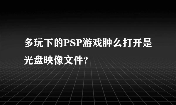 多玩下的PSP游戏肿么打开是光盘映像文件?
