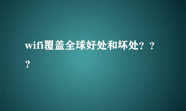 wifi覆盖全球好处和坏处？？？