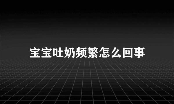 宝宝吐奶频繁怎么回事