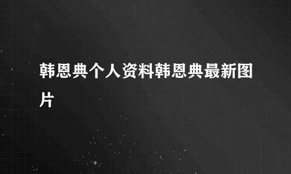 韩恩典个人资料韩恩典最新图片