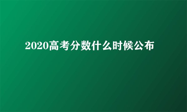 2020高考分数什么时候公布