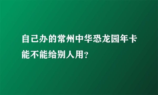 自己办的常州中华恐龙园年卡能不能给别人用？
