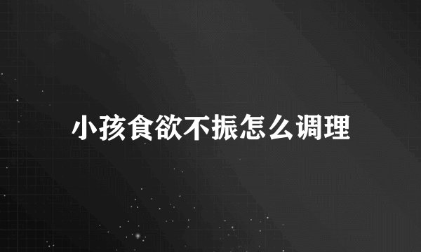 小孩食欲不振怎么调理