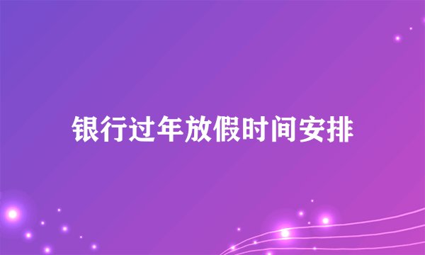 银行过年放假时间安排