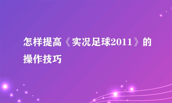 怎样提高《实况足球2011》的操作技巧