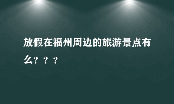 放假在福州周边的旅游景点有么？？？