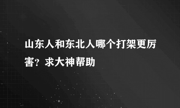 山东人和东北人哪个打架更厉害？求大神帮助