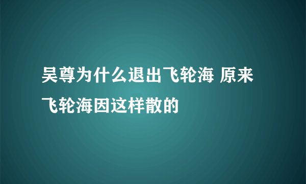 吴尊为什么退出飞轮海 原来飞轮海因这样散的
