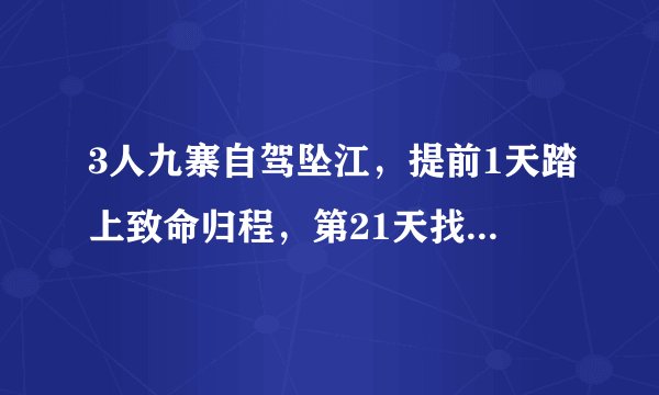 3人九寨自驾坠江，提前1天踏上致命归程，第21天找到失联车辆
