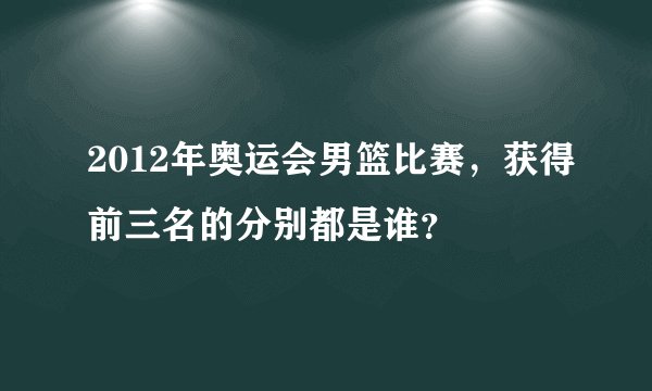 2012年奥运会男篮比赛，获得前三名的分别都是谁？