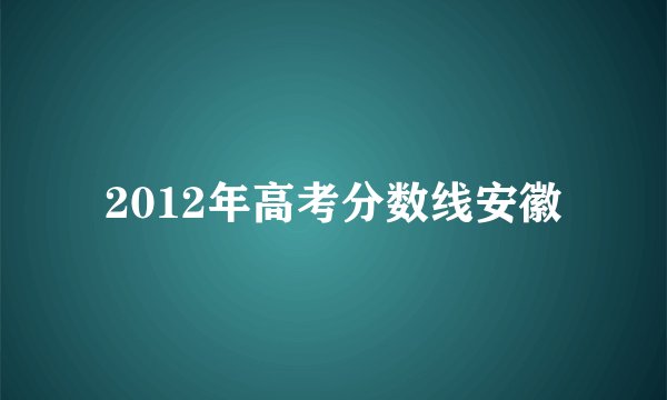 2012年高考分数线安徽