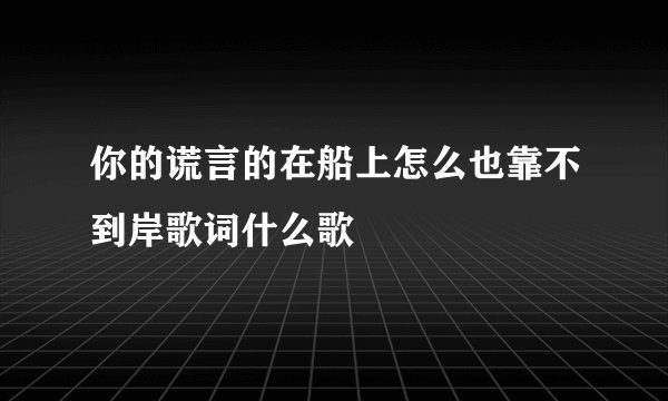 你的谎言的在船上怎么也靠不到岸歌词什么歌