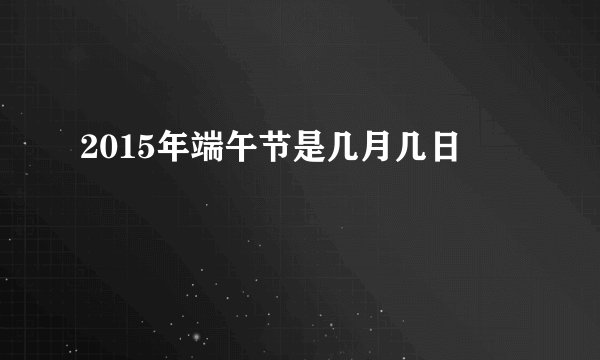 2015年端午节是几月几日