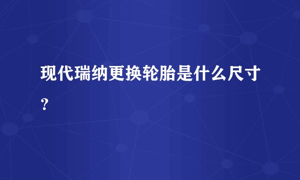 现代瑞纳更换轮胎是什么尺寸?