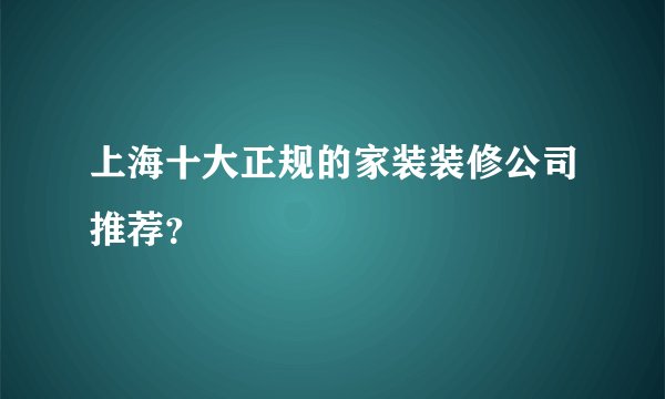 上海十大正规的家装装修公司推荐？