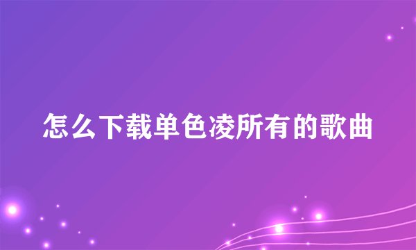 怎么下载单色凌所有的歌曲