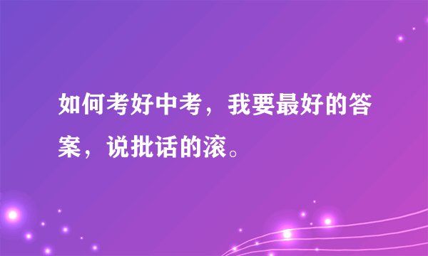 如何考好中考，我要最好的答案，说批话的滚。