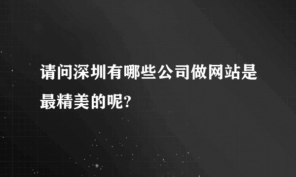 请问深圳有哪些公司做网站是最精美的呢?